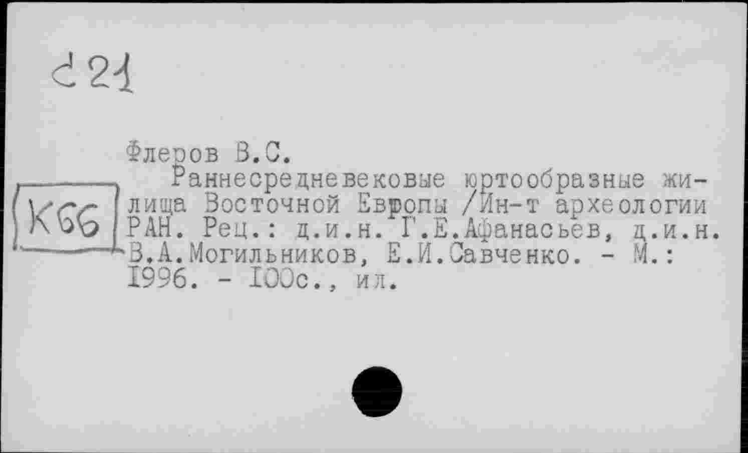 ﻿d2d
Флеоов 3.0.
------ганнесредневековые юртообразные жи-Vf’z- лида Восточной Европы /Ин-т археологии /\ РАН. Рец.: ц.и.н. Г.Е. Афанасьев, ц.и.н. ———^В.А.Могильников, Е.И.Савченко. - М.:
1996. - 100с., ил.